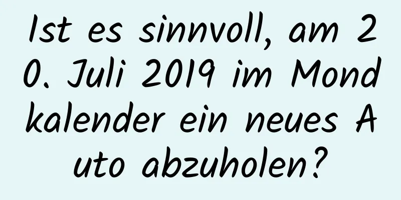 Ist es sinnvoll, am 20. Juli 2019 im Mondkalender ein neues Auto abzuholen?