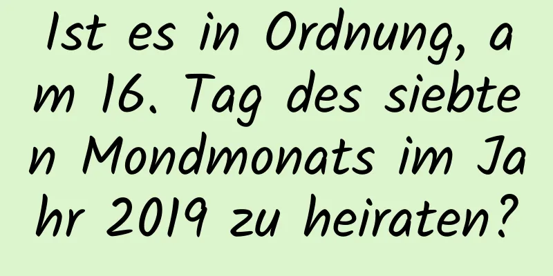 Ist es in Ordnung, am 16. Tag des siebten Mondmonats im Jahr 2019 zu heiraten?