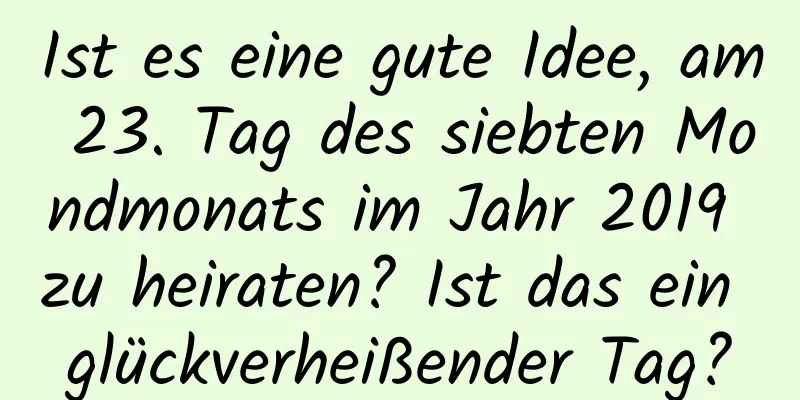 Ist es eine gute Idee, am 23. Tag des siebten Mondmonats im Jahr 2019 zu heiraten? Ist das ein glückverheißender Tag?