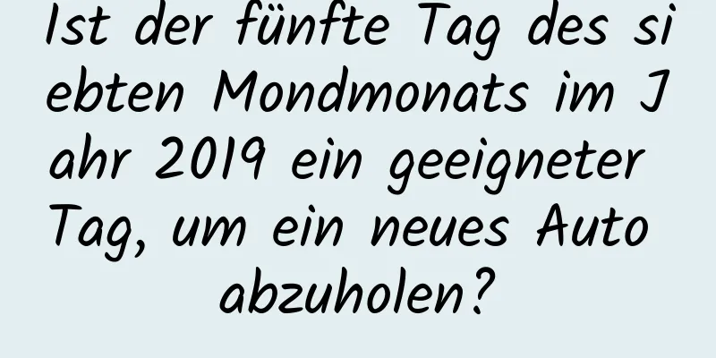 Ist der fünfte Tag des siebten Mondmonats im Jahr 2019 ein geeigneter Tag, um ein neues Auto abzuholen?