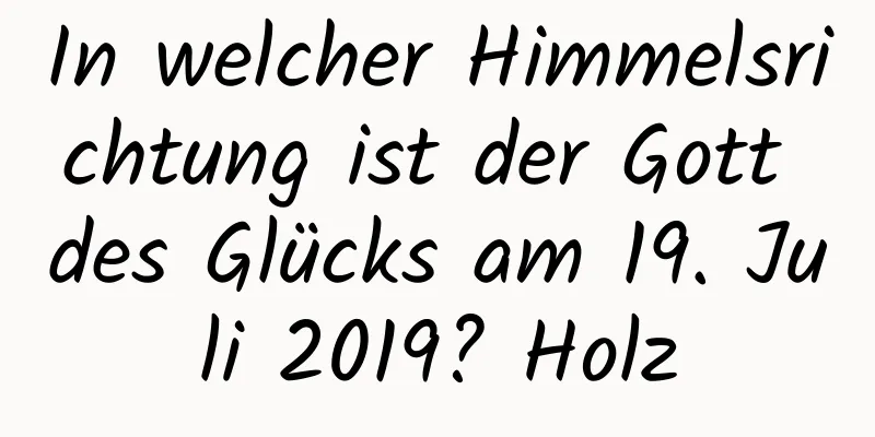 In welcher Himmelsrichtung ist der Gott des Glücks am 19. Juli 2019? Holz