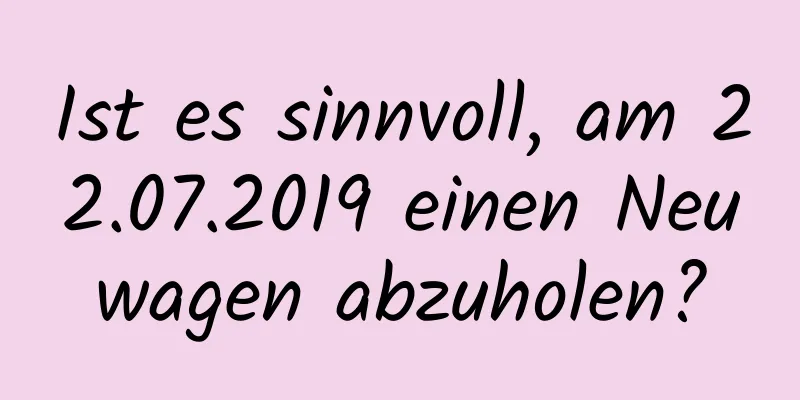 Ist es sinnvoll, am 22.07.2019 einen Neuwagen abzuholen?