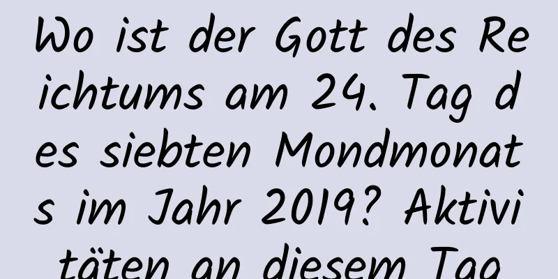 Wo ist der Gott des Reichtums am 24. Tag des siebten Mondmonats im Jahr 2019? Aktivitäten an diesem Tag