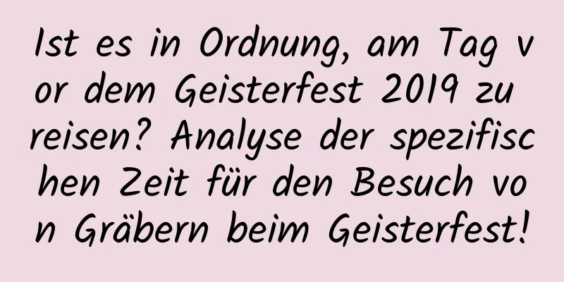 Ist es in Ordnung, am Tag vor dem Geisterfest 2019 zu reisen? Analyse der spezifischen Zeit für den Besuch von Gräbern beim Geisterfest!