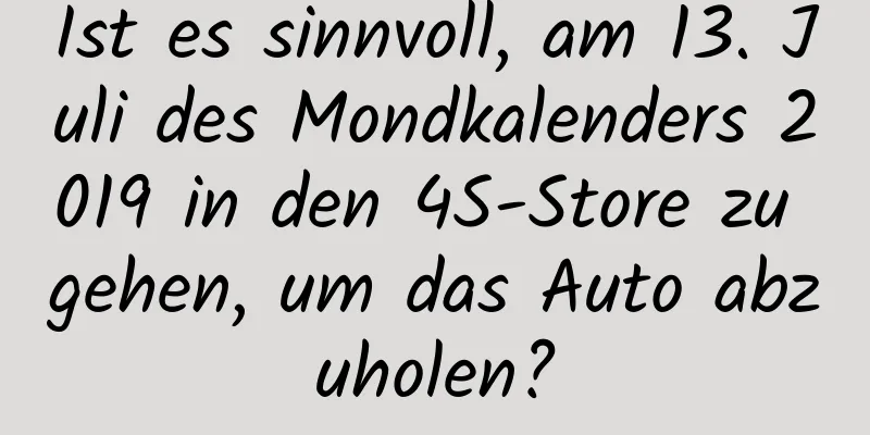 Ist es sinnvoll, am 13. Juli des Mondkalenders 2019 in den 4S-Store zu gehen, um das Auto abzuholen?