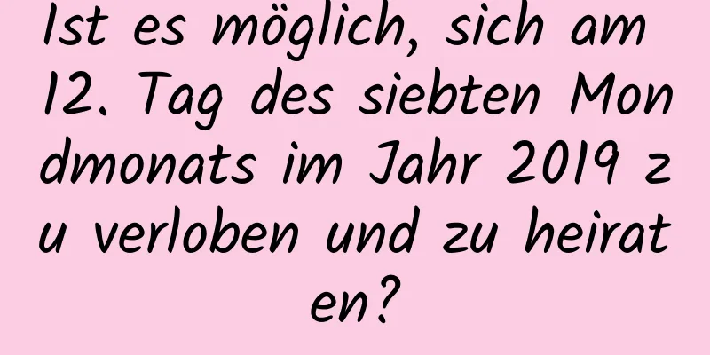 Ist es möglich, sich am 12. Tag des siebten Mondmonats im Jahr 2019 zu verloben und zu heiraten?