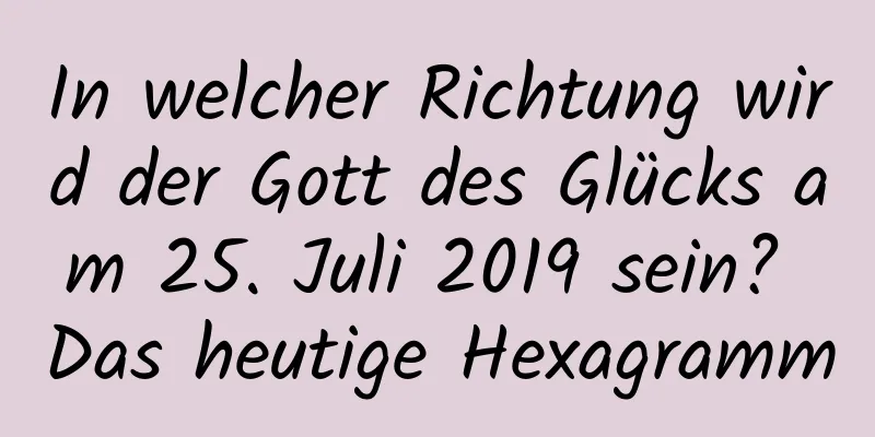 In welcher Richtung wird der Gott des Glücks am 25. Juli 2019 sein? Das heutige Hexagramm