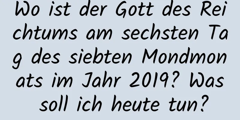 Wo ist der Gott des Reichtums am sechsten Tag des siebten Mondmonats im Jahr 2019? Was soll ich heute tun?