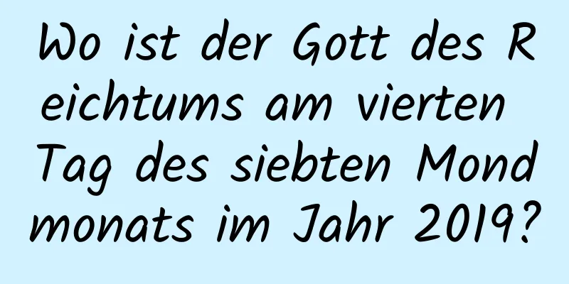 Wo ist der Gott des Reichtums am vierten Tag des siebten Mondmonats im Jahr 2019?