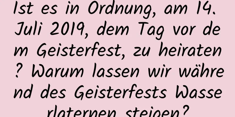 Ist es in Ordnung, am 14. Juli 2019, dem Tag vor dem Geisterfest, zu heiraten? Warum lassen wir während des Geisterfests Wasserlaternen steigen?