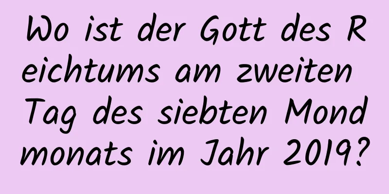 Wo ist der Gott des Reichtums am zweiten Tag des siebten Mondmonats im Jahr 2019?