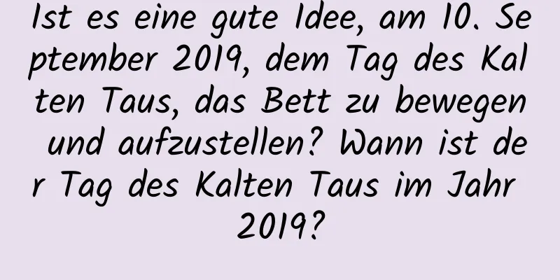 Ist es eine gute Idee, am 10. September 2019, dem Tag des Kalten Taus, das Bett zu bewegen und aufzustellen? Wann ist der Tag des Kalten Taus im Jahr 2019?