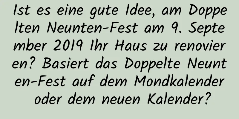 Ist es eine gute Idee, am Doppelten Neunten-Fest am 9. September 2019 Ihr Haus zu renovieren? Basiert das Doppelte Neunten-Fest auf dem Mondkalender oder dem neuen Kalender?