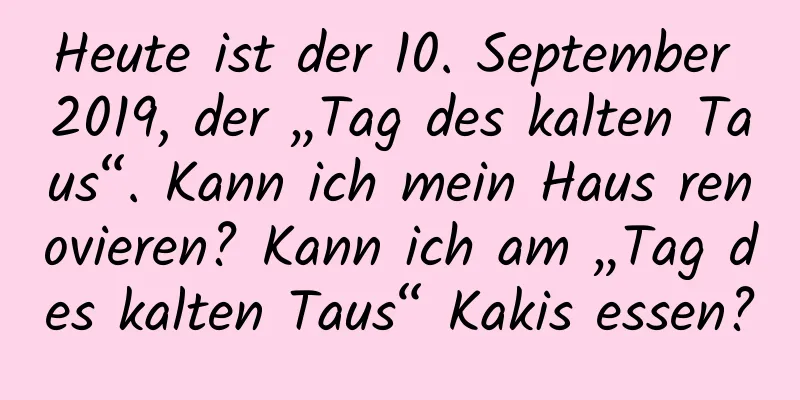 Heute ist der 10. September 2019, der „Tag des kalten Taus“. Kann ich mein Haus renovieren? Kann ich am „Tag des kalten Taus“ Kakis essen?