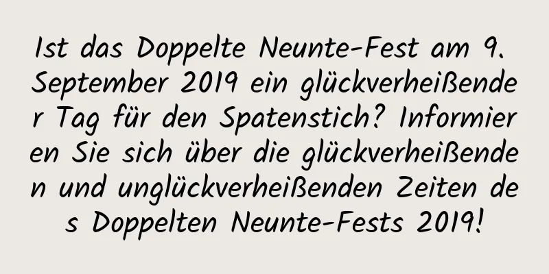 Ist das Doppelte Neunte-Fest am 9. September 2019 ein glückverheißender Tag für den Spatenstich? Informieren Sie sich über die glückverheißenden und unglückverheißenden Zeiten des Doppelten Neunte-Fests 2019!