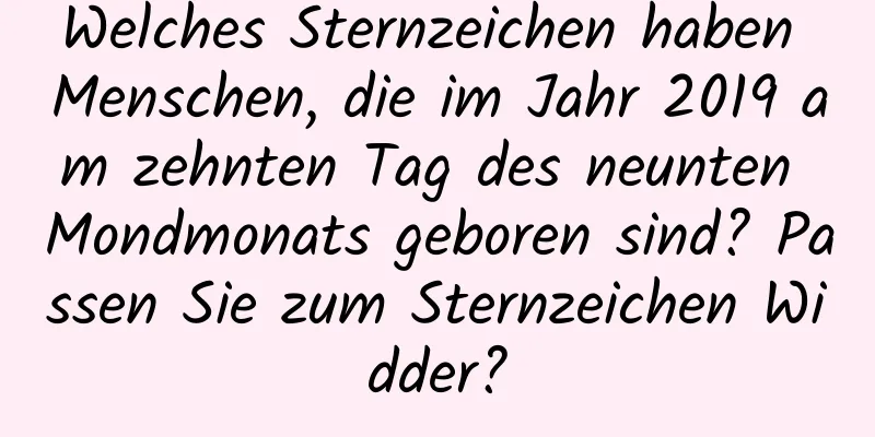 Welches Sternzeichen haben Menschen, die im Jahr 2019 am zehnten Tag des neunten Mondmonats geboren sind? Passen Sie zum Sternzeichen Widder?