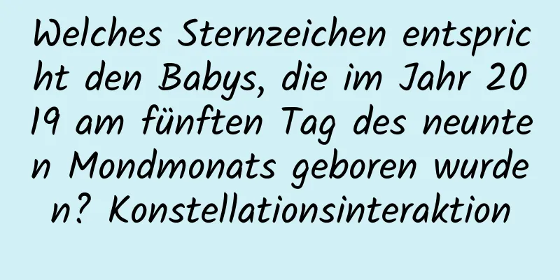 Welches Sternzeichen entspricht den Babys, die im Jahr 2019 am fünften Tag des neunten Mondmonats geboren wurden? Konstellationsinteraktion