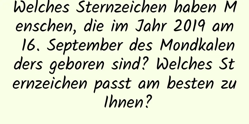 Welches Sternzeichen haben Menschen, die im Jahr 2019 am 16. September des Mondkalenders geboren sind? Welches Sternzeichen passt am besten zu Ihnen?