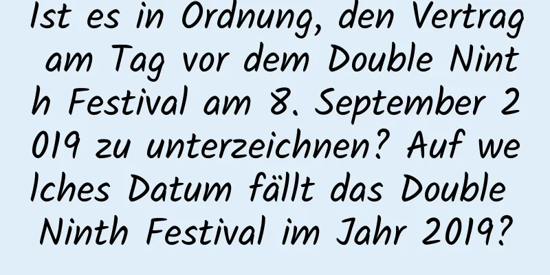 Ist es in Ordnung, den Vertrag am Tag vor dem Double Ninth Festival am 8. September 2019 zu unterzeichnen? Auf welches Datum fällt das Double Ninth Festival im Jahr 2019?