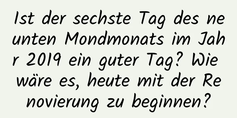 Ist der sechste Tag des neunten Mondmonats im Jahr 2019 ein guter Tag? Wie wäre es, heute mit der Renovierung zu beginnen?