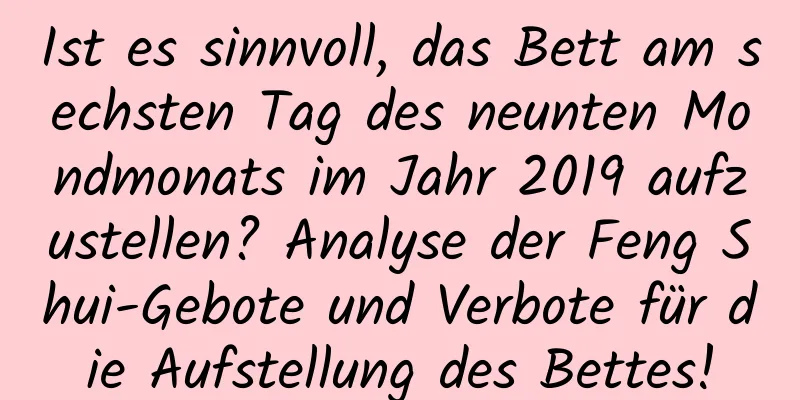 Ist es sinnvoll, das Bett am sechsten Tag des neunten Mondmonats im Jahr 2019 aufzustellen? Analyse der Feng Shui-Gebote und Verbote für die Aufstellung des Bettes!