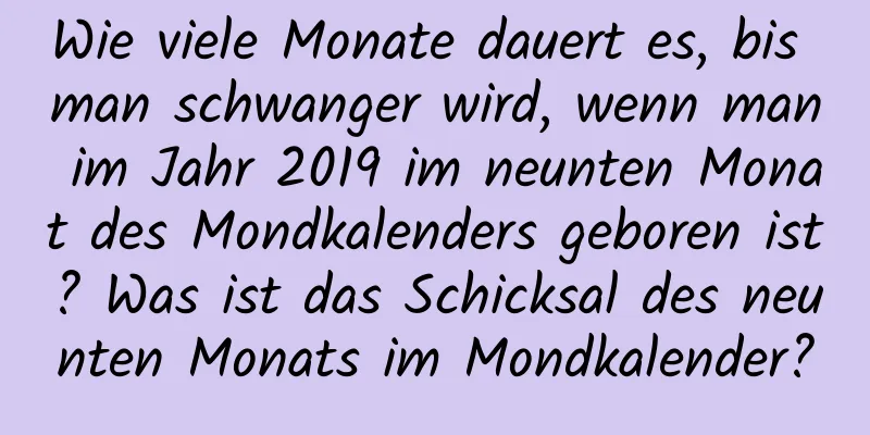 Wie viele Monate dauert es, bis man schwanger wird, wenn man im Jahr 2019 im neunten Monat des Mondkalenders geboren ist? Was ist das Schicksal des neunten Monats im Mondkalender?