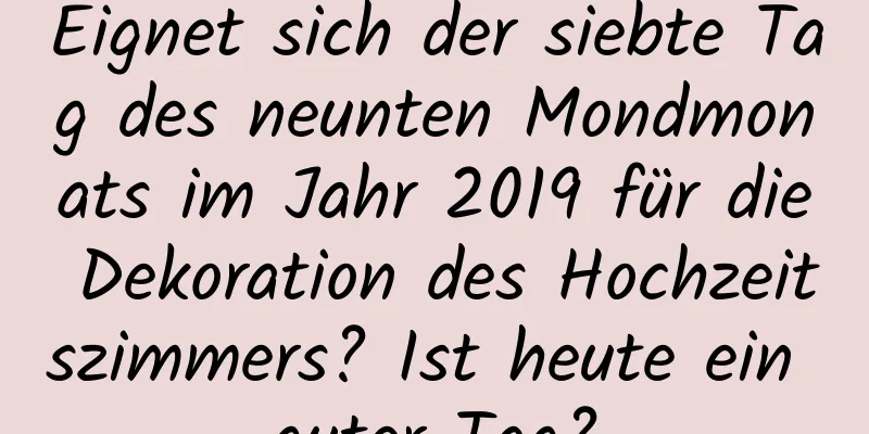 Eignet sich der siebte Tag des neunten Mondmonats im Jahr 2019 für die Dekoration des Hochzeitszimmers? Ist heute ein guter Tag?