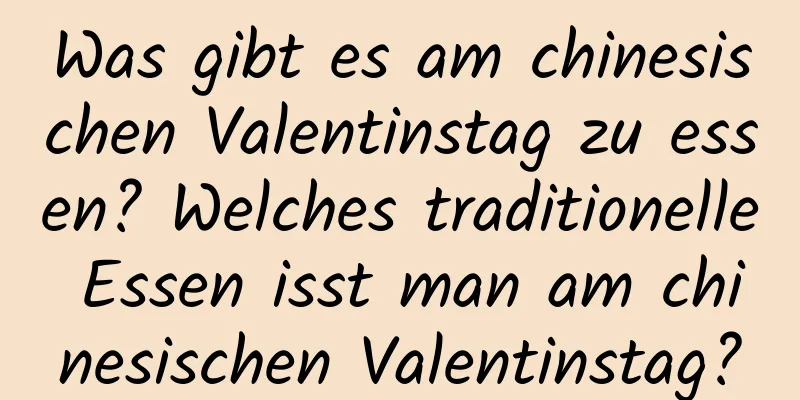 Was gibt es am chinesischen Valentinstag zu essen? Welches traditionelle Essen isst man am chinesischen Valentinstag?