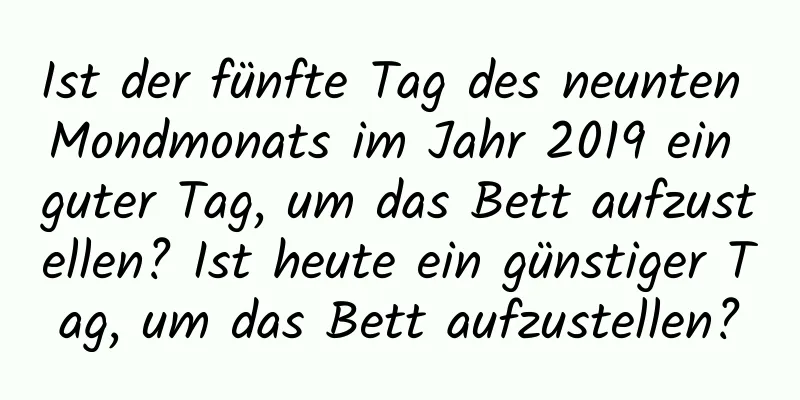 Ist der fünfte Tag des neunten Mondmonats im Jahr 2019 ein guter Tag, um das Bett aufzustellen? Ist heute ein günstiger Tag, um das Bett aufzustellen?