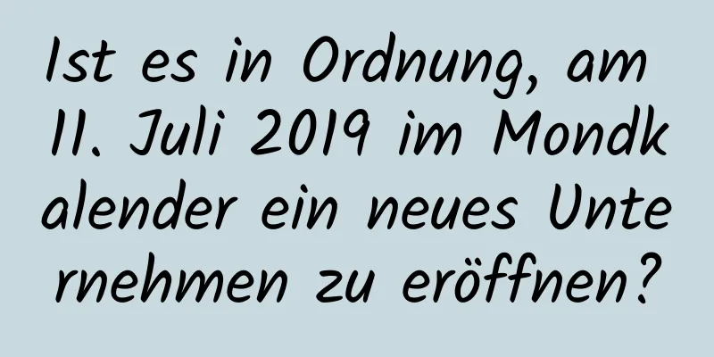 Ist es in Ordnung, am 11. Juli 2019 im Mondkalender ein neues Unternehmen zu eröffnen?