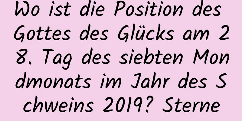 Wo ist die Position des Gottes des Glücks am 28. Tag des siebten Mondmonats im Jahr des Schweins 2019? Sterne