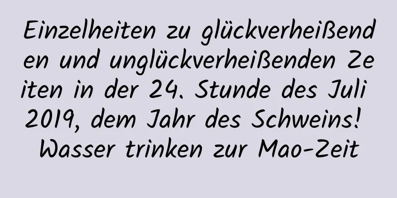 Einzelheiten zu glückverheißenden und unglückverheißenden Zeiten in der 24. Stunde des Juli 2019, dem Jahr des Schweins! Wasser trinken zur Mao-Zeit