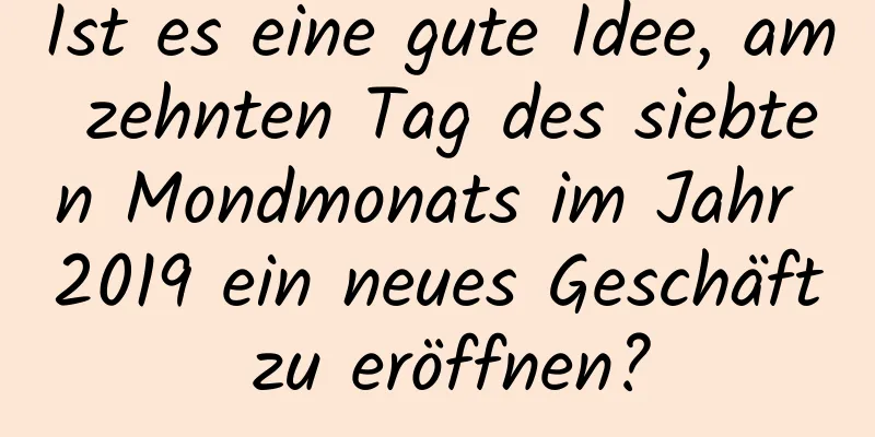 Ist es eine gute Idee, am zehnten Tag des siebten Mondmonats im Jahr 2019 ein neues Geschäft zu eröffnen?