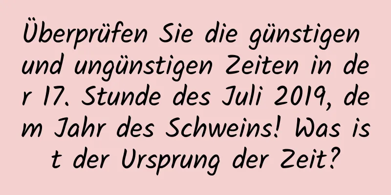 Überprüfen Sie die günstigen und ungünstigen Zeiten in der 17. Stunde des Juli 2019, dem Jahr des Schweins! Was ist der Ursprung der Zeit?