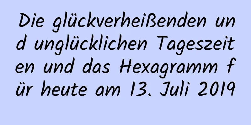 Die glückverheißenden und unglücklichen Tageszeiten und das Hexagramm für heute am 13. Juli 2019