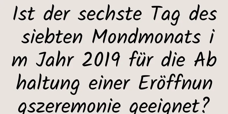 Ist der sechste Tag des siebten Mondmonats im Jahr 2019 für die Abhaltung einer Eröffnungszeremonie geeignet?