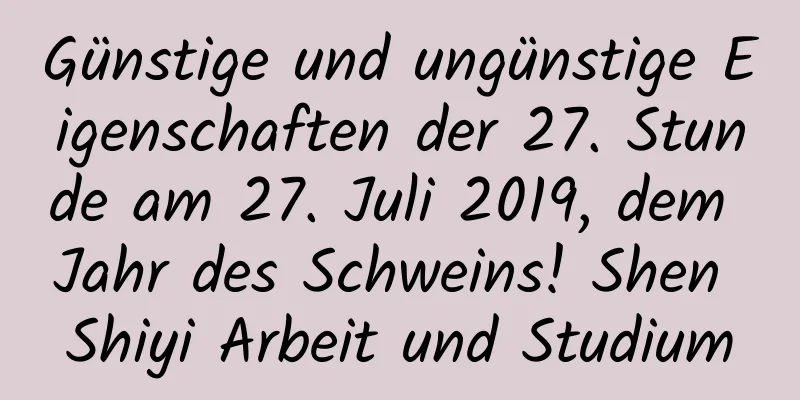 Günstige und ungünstige Eigenschaften der 27. Stunde am 27. Juli 2019, dem Jahr des Schweins! Shen Shiyi Arbeit und Studium