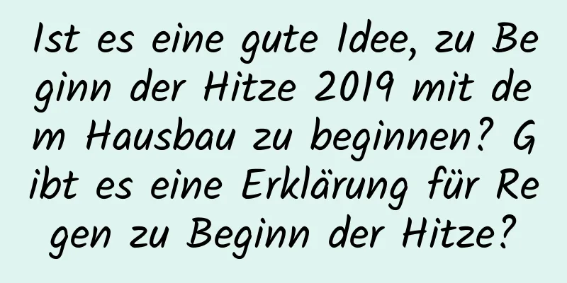 Ist es eine gute Idee, zu Beginn der Hitze 2019 mit dem Hausbau zu beginnen? Gibt es eine Erklärung für Regen zu Beginn der Hitze?