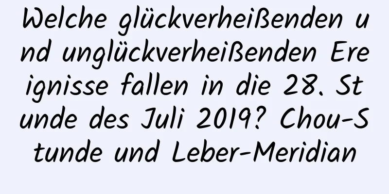 Welche glückverheißenden und unglückverheißenden Ereignisse fallen in die 28. Stunde des Juli 2019? Chou-Stunde und Leber-Meridian