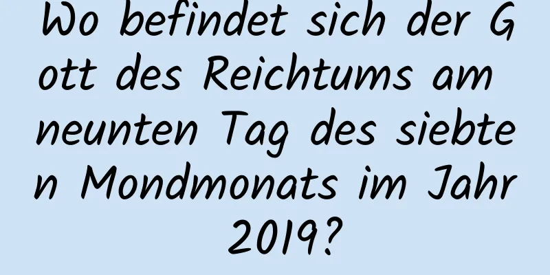 Wo befindet sich der Gott des Reichtums am neunten Tag des siebten Mondmonats im Jahr 2019?