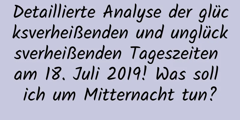 Detaillierte Analyse der glücksverheißenden und unglücksverheißenden Tageszeiten am 18. Juli 2019! Was soll ich um Mitternacht tun?