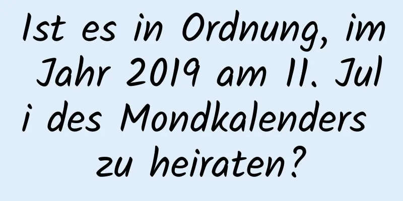 Ist es in Ordnung, im Jahr 2019 am 11. Juli des Mondkalenders zu heiraten?