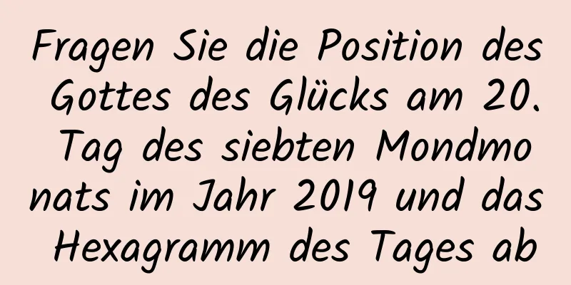 Fragen Sie die Position des Gottes des Glücks am 20. Tag des siebten Mondmonats im Jahr 2019 und das Hexagramm des Tages ab