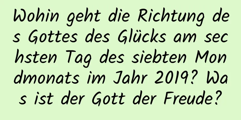 Wohin geht die Richtung des Gottes des Glücks am sechsten Tag des siebten Mondmonats im Jahr 2019? Was ist der Gott der Freude?