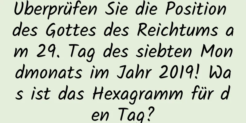 Überprüfen Sie die Position des Gottes des Reichtums am 29. Tag des siebten Mondmonats im Jahr 2019! Was ist das Hexagramm für den Tag?