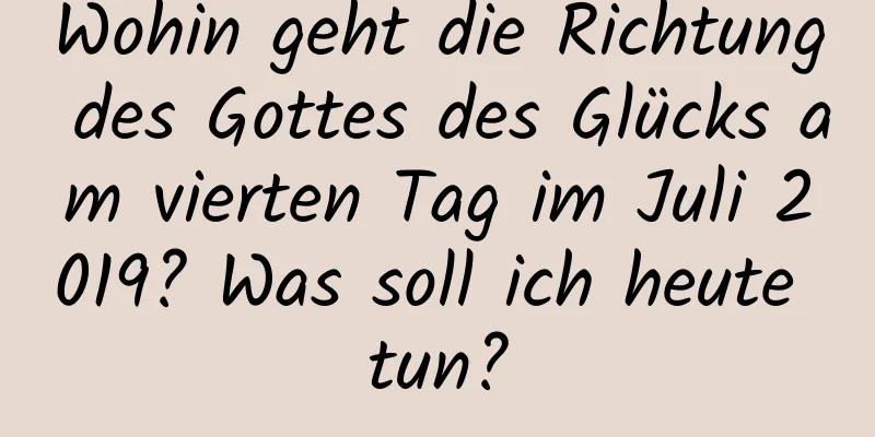 Wohin geht die Richtung des Gottes des Glücks am vierten Tag im Juli 2019? Was soll ich heute tun?