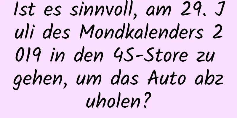 Ist es sinnvoll, am 29. Juli des Mondkalenders 2019 in den 4S-Store zu gehen, um das Auto abzuholen?