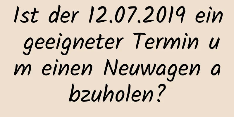 Ist der 12.07.2019 ein geeigneter Termin um einen Neuwagen abzuholen?