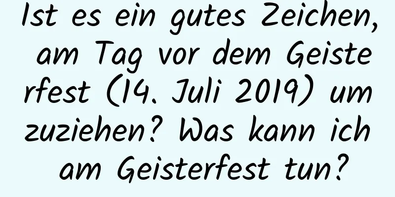 Ist es ein gutes Zeichen, am Tag vor dem Geisterfest (14. Juli 2019) umzuziehen? Was kann ich am Geisterfest tun?