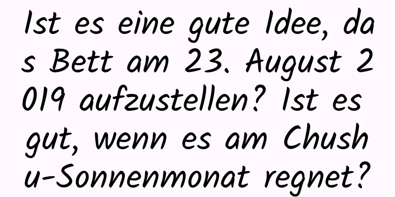 Ist es eine gute Idee, das Bett am 23. August 2019 aufzustellen? Ist es gut, wenn es am Chushu-Sonnenmonat regnet?